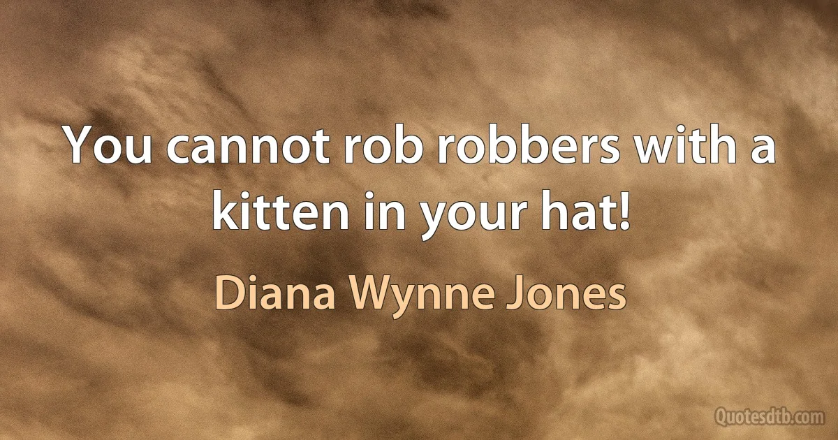 You cannot rob robbers with a kitten in your hat! (Diana Wynne Jones)