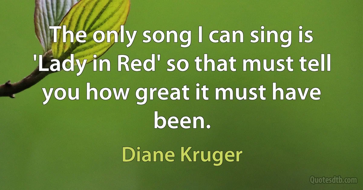 The only song I can sing is 'Lady in Red' so that must tell you how great it must have been. (Diane Kruger)