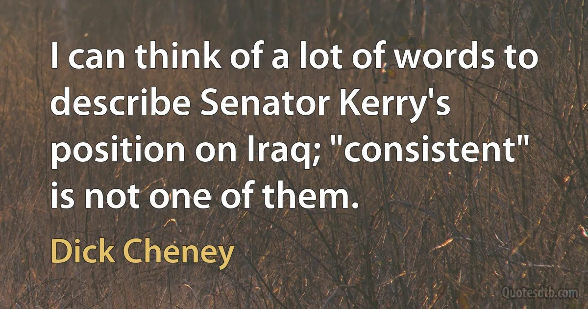 I can think of a lot of words to describe Senator Kerry's position on Iraq; "consistent" is not one of them. (Dick Cheney)