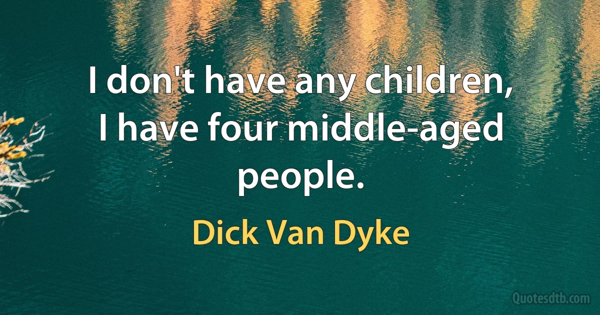 I don't have any children, I have four middle-aged people. (Dick Van Dyke)