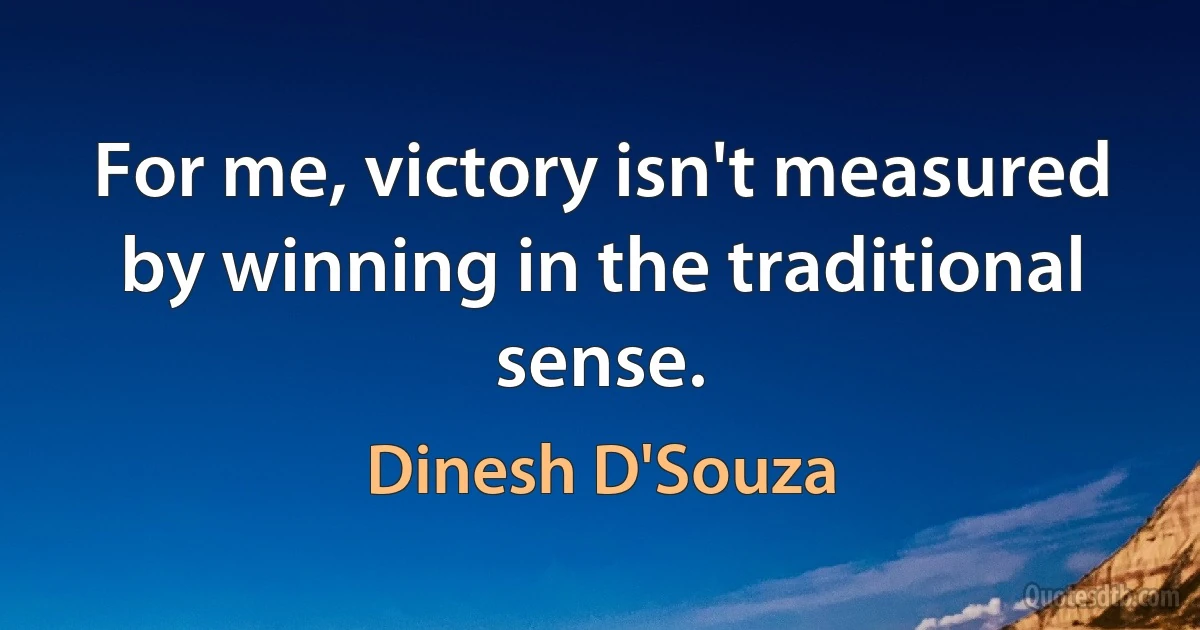 For me, victory isn't measured by winning in the traditional sense. (Dinesh D'Souza)