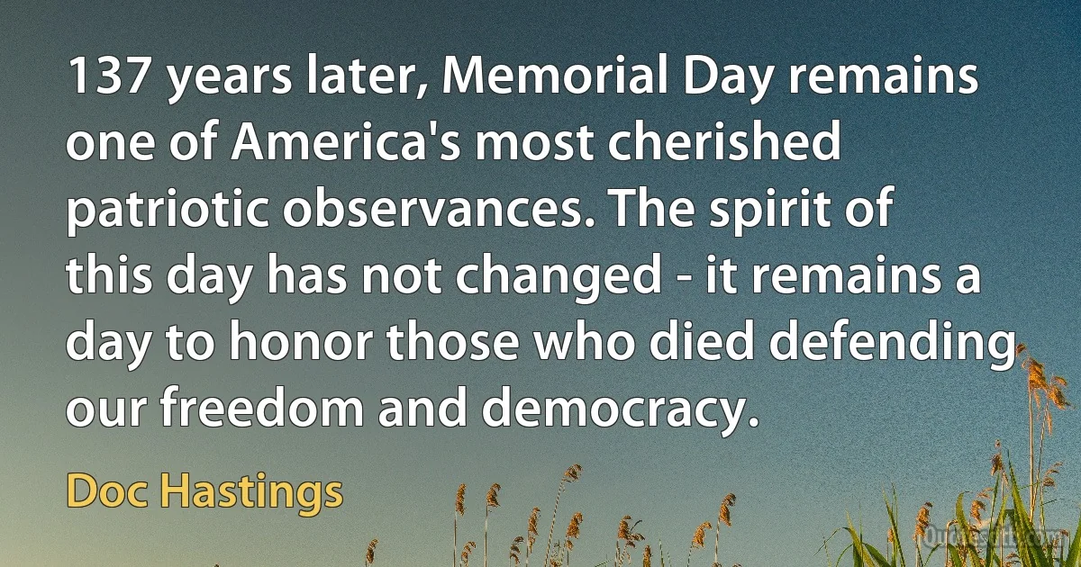 137 years later, Memorial Day remains one of America's most cherished patriotic observances. The spirit of this day has not changed - it remains a day to honor those who died defending our freedom and democracy. (Doc Hastings)