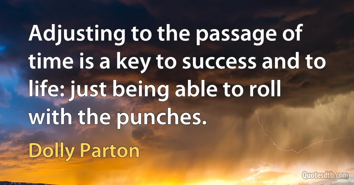 Adjusting to the passage of time is a key to success and to life: just being able to roll with the punches. (Dolly Parton)