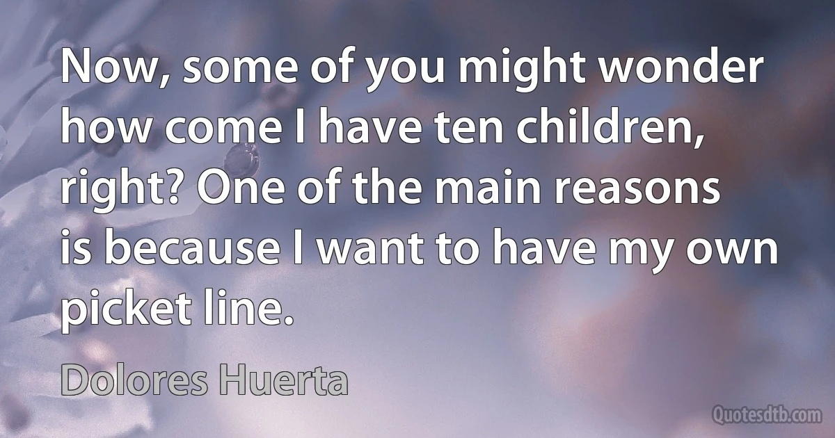 Now, some of you might wonder how come I have ten children, right? One of the main reasons is because I want to have my own picket line. (Dolores Huerta)