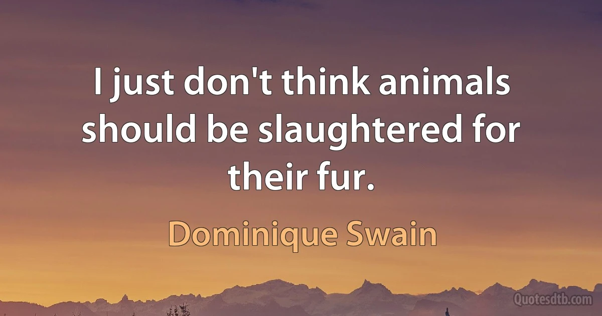 I just don't think animals should be slaughtered for their fur. (Dominique Swain)