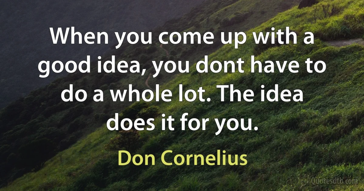 When you come up with a good idea, you dont have to do a whole lot. The idea does it for you. (Don Cornelius)