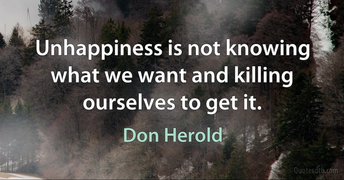 Unhappiness is not knowing what we want and killing ourselves to get it. (Don Herold)