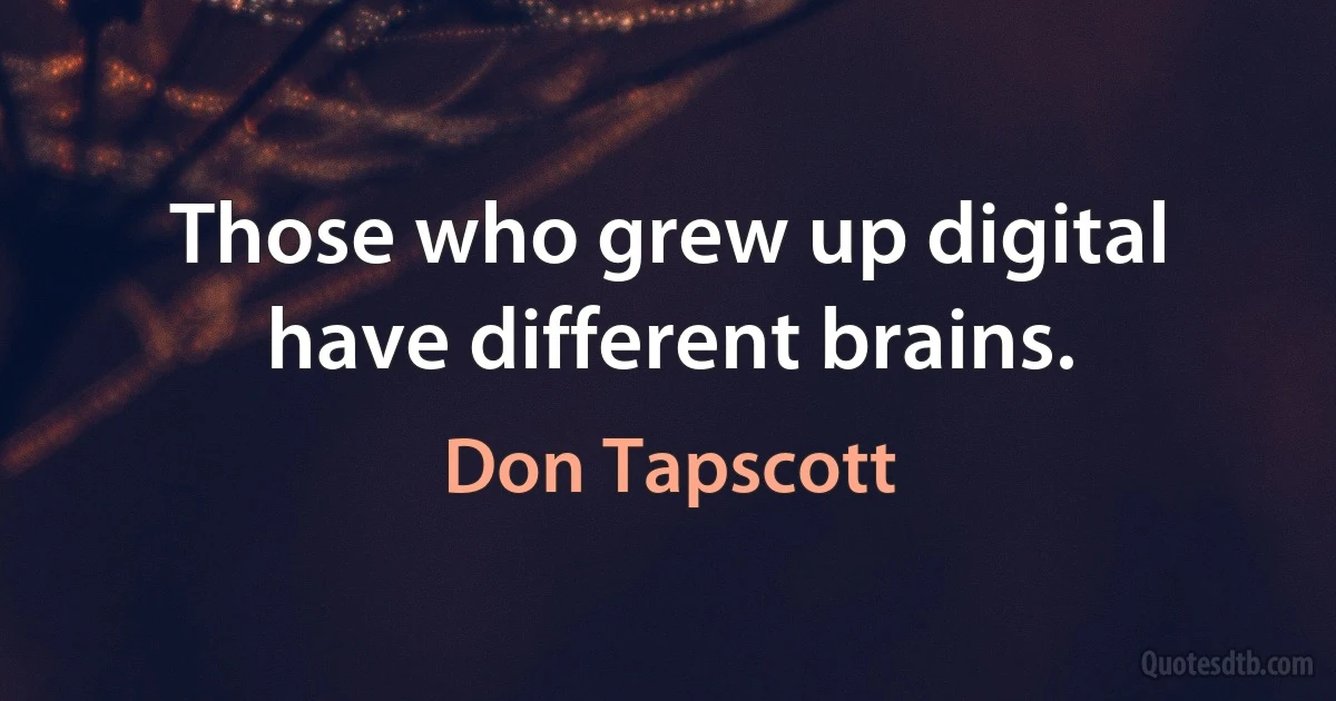 Those who grew up digital have different brains. (Don Tapscott)