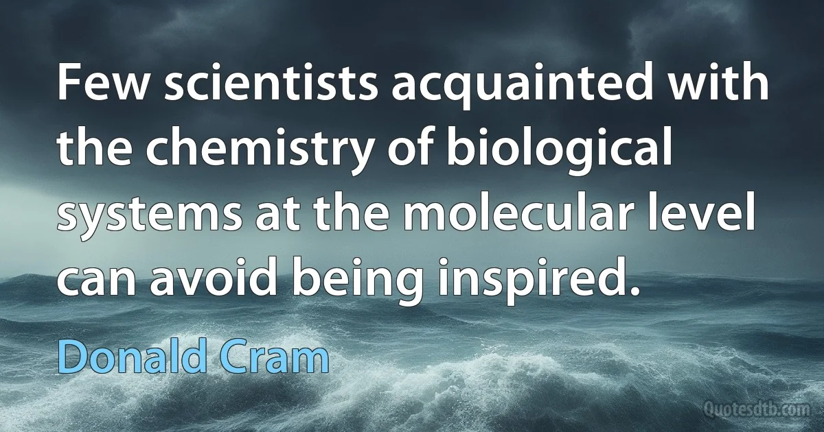 Few scientists acquainted with the chemistry of biological systems at the molecular level can avoid being inspired. (Donald Cram)