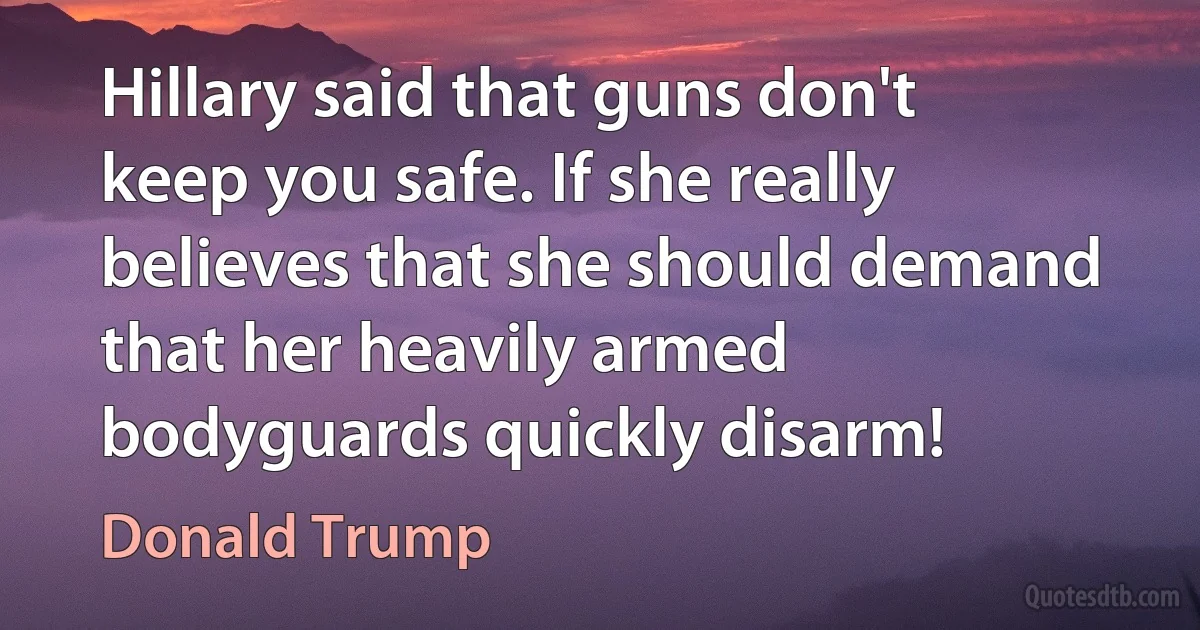 Hillary said that guns don't keep you safe. If she really believes that she should demand that her heavily armed bodyguards quickly disarm! (Donald Trump)