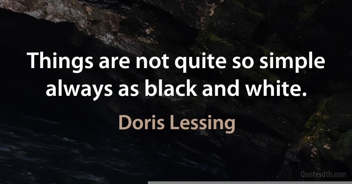 Things are not quite so simple always as black and white. (Doris Lessing)