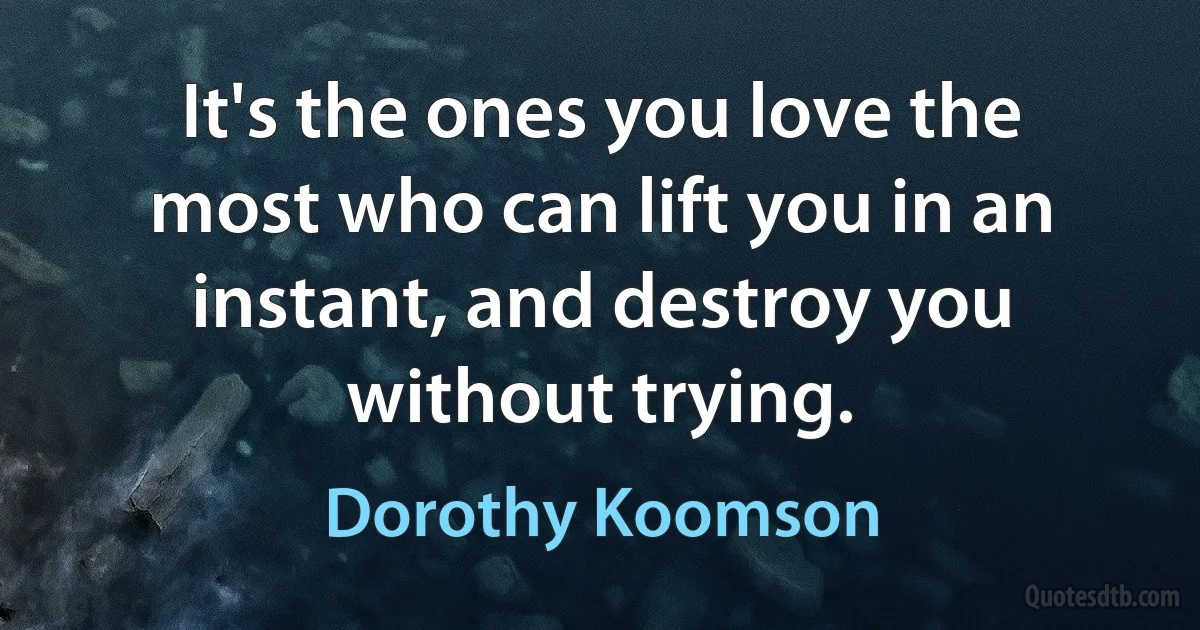 It's the ones you love the most who can lift you in an instant, and destroy you without trying. (Dorothy Koomson)