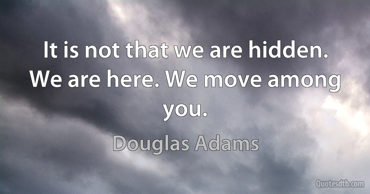 It is not that we are hidden. We are here. We move among you. (Douglas Adams)