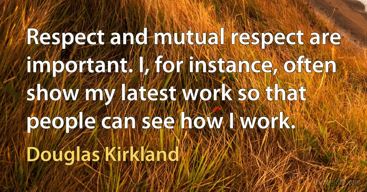 Respect and mutual respect are important. I, for instance, often show my latest work so that people can see how I work. (Douglas Kirkland)