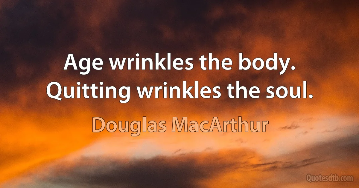 Age wrinkles the body. Quitting wrinkles the soul. (Douglas MacArthur)