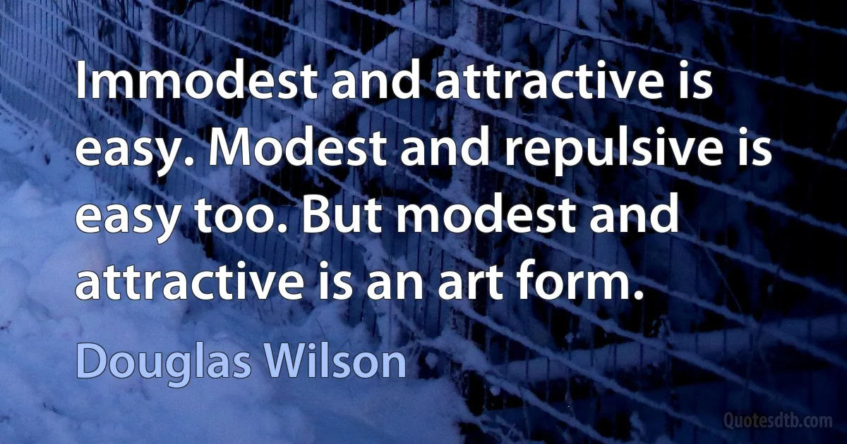 Immodest and attractive is easy. Modest and repulsive is easy too. But modest and attractive is an art form. (Douglas Wilson)