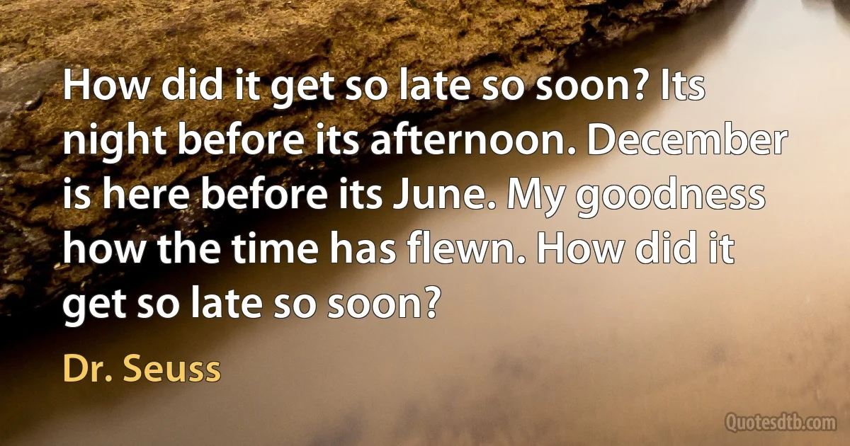 How did it get so late so soon? Its night before its afternoon. December is here before its June. My goodness how the time has flewn. How did it get so late so soon? (Dr. Seuss)