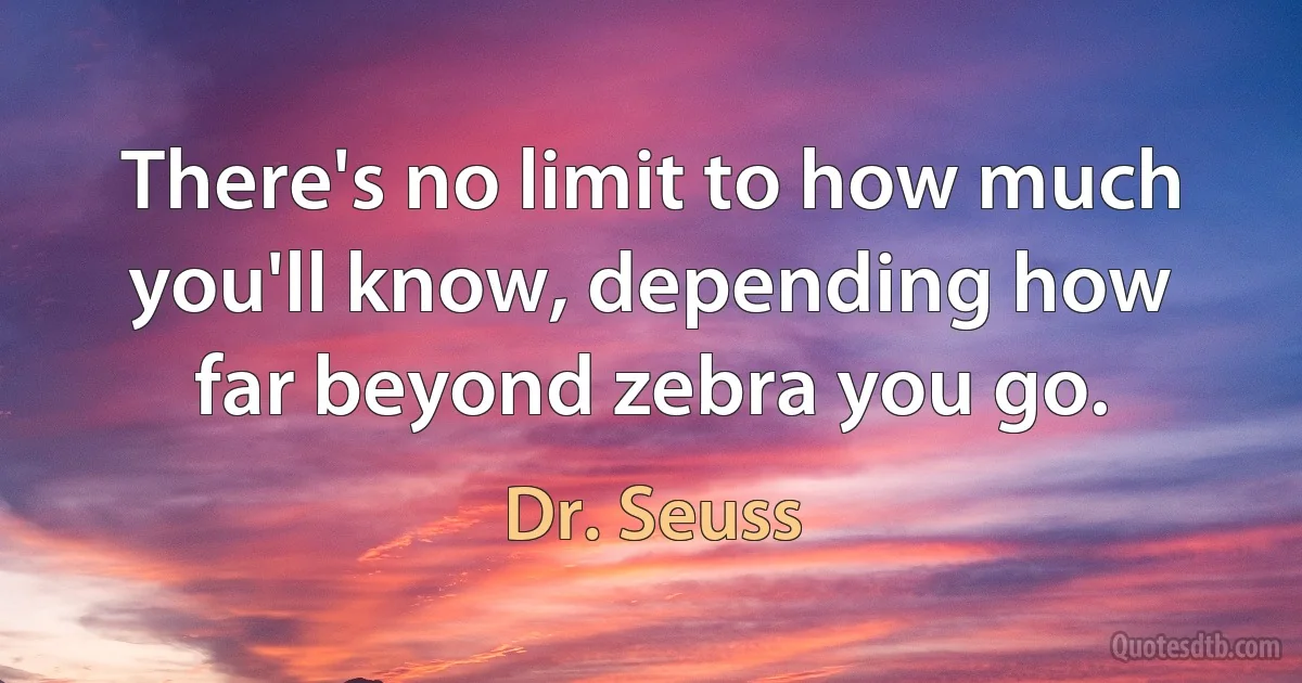 There's no limit to how much you'll know, depending how far beyond zebra you go. (Dr. Seuss)