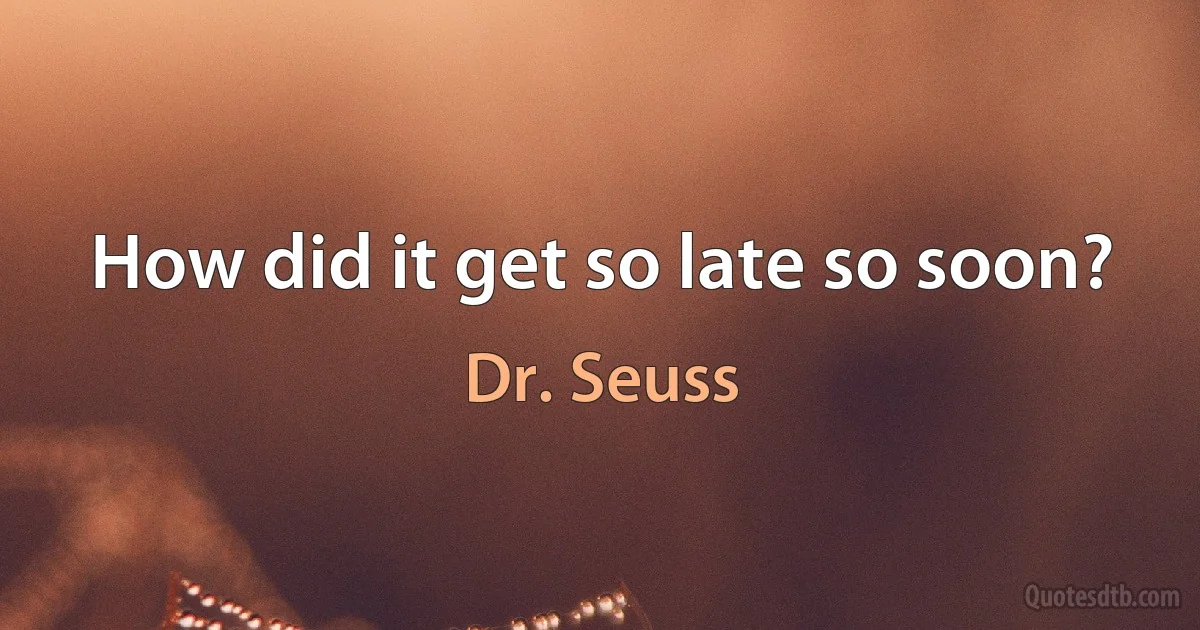 How did it get so late so soon? (Dr. Seuss)