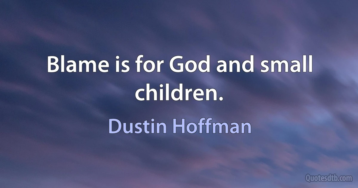 Blame is for God and small children. (Dustin Hoffman)