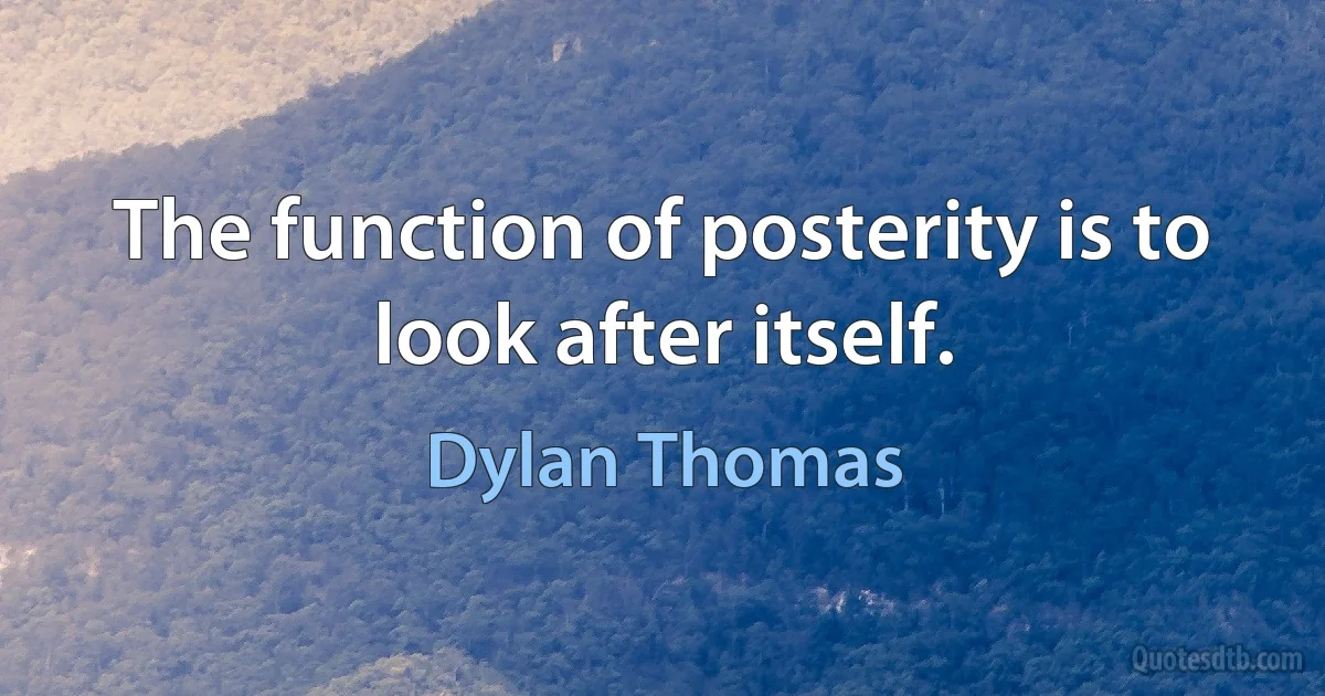 The function of posterity is to look after itself. (Dylan Thomas)