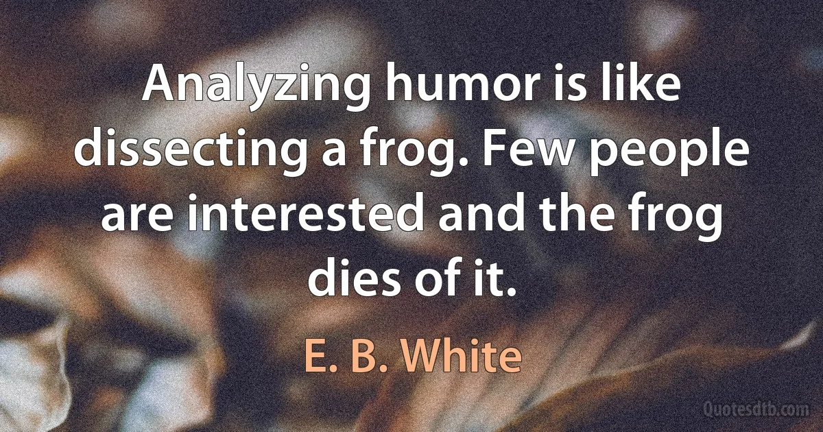 Analyzing humor is like dissecting a frog. Few people are interested and the frog dies of it. (E. B. White)