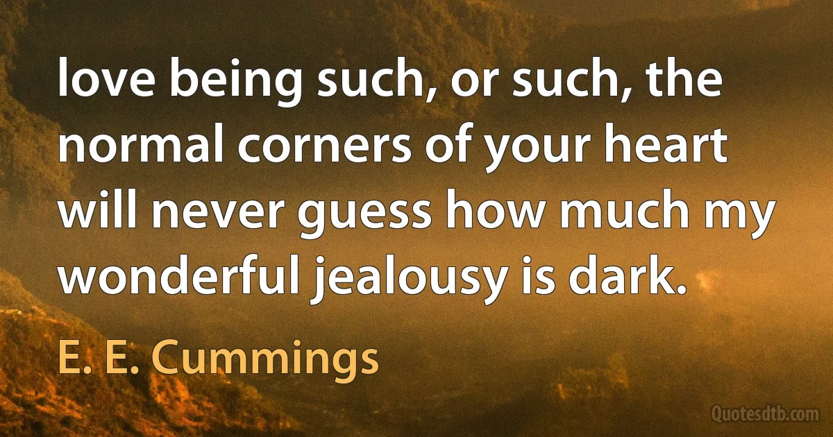 love being such, or such, the normal corners of your heart will never guess how much my wonderful jealousy is dark. (E. E. Cummings)