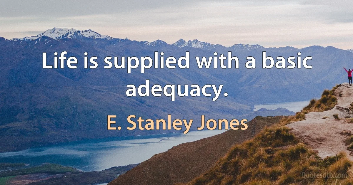 Life is supplied with a basic adequacy. (E. Stanley Jones)