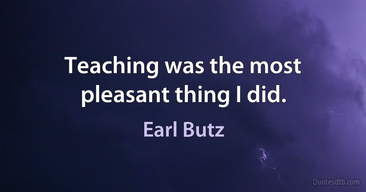 Teaching was the most pleasant thing I did. (Earl Butz)