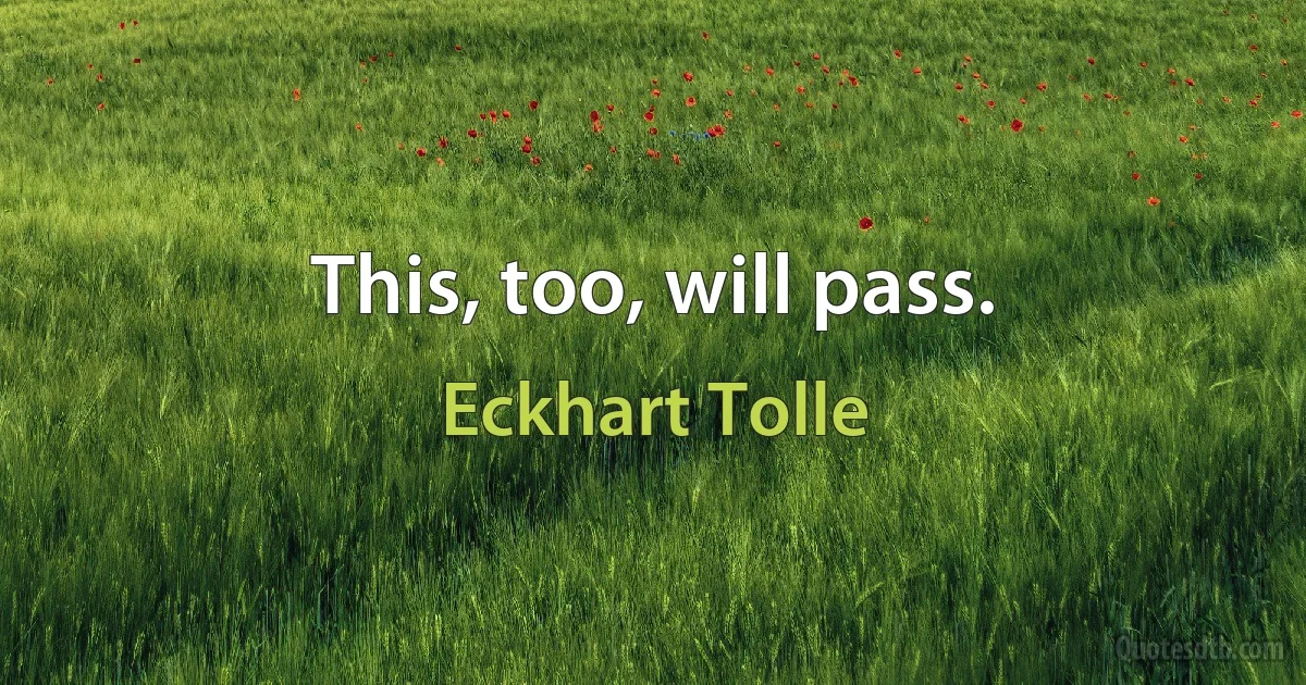 This, too, will pass. (Eckhart Tolle)