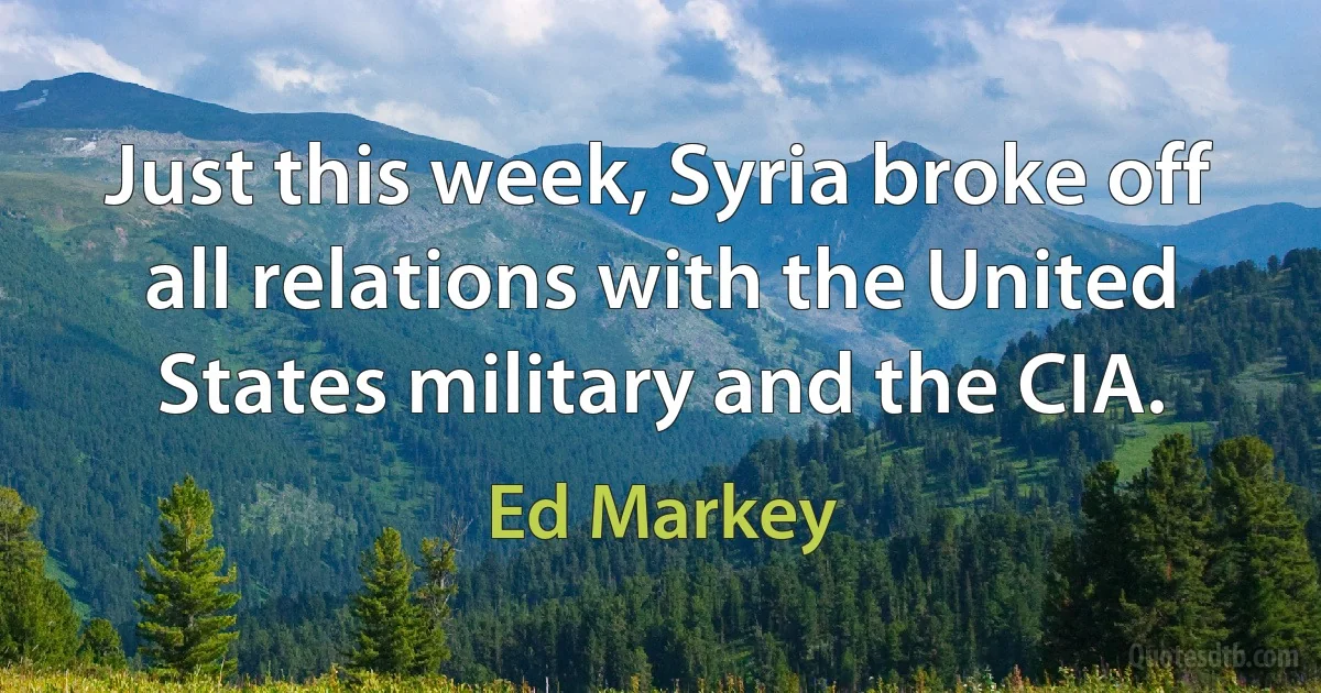 Just this week, Syria broke off all relations with the United States military and the CIA. (Ed Markey)