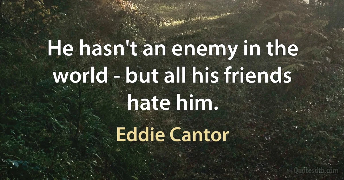 He hasn't an enemy in the world - but all his friends hate him. (Eddie Cantor)