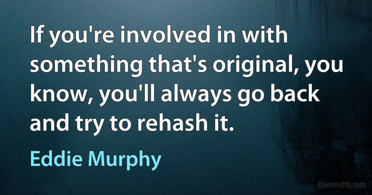 If you're involved in with something that's original, you know, you'll always go back and try to rehash it. (Eddie Murphy)