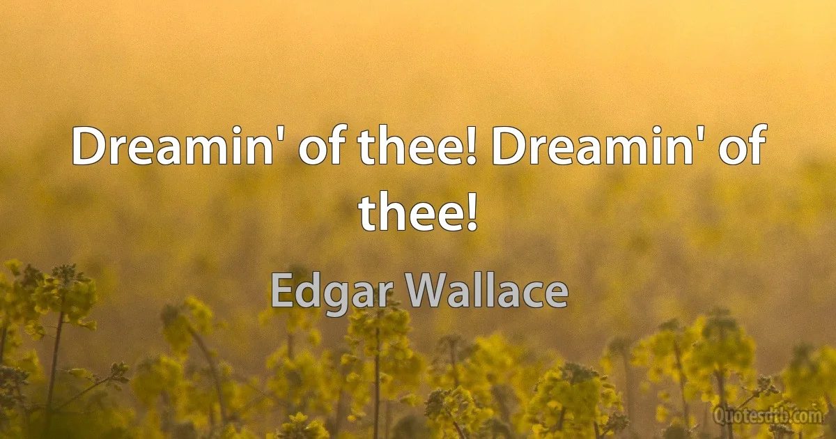 Dreamin' of thee! Dreamin' of thee! (Edgar Wallace)