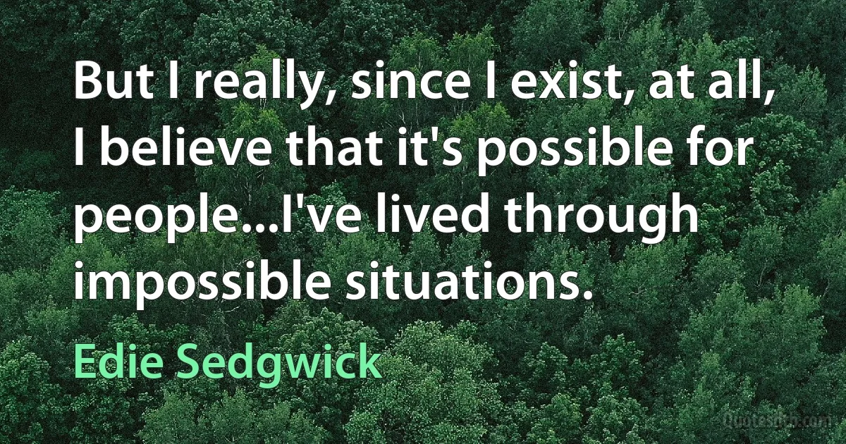 But I really, since I exist, at all, I believe that it's possible for people...I've lived through impossible situations. (Edie Sedgwick)