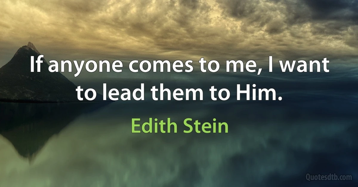 If anyone comes to me, I want to lead them to Him. (Edith Stein)