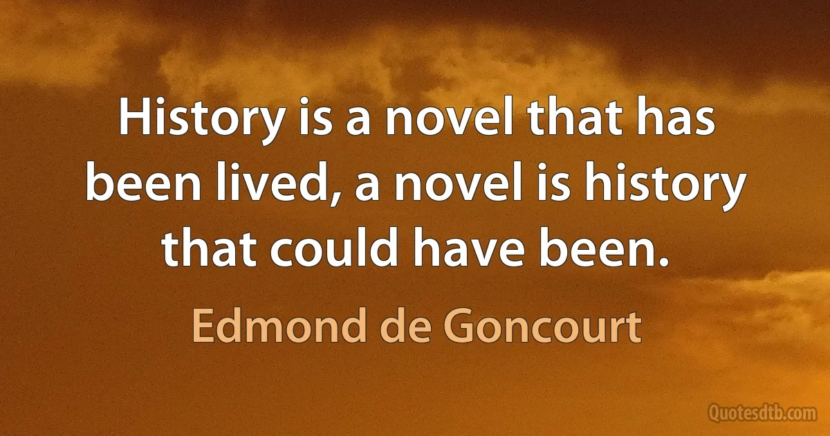 History is a novel that has been lived, a novel is history that could have been. (Edmond de Goncourt)