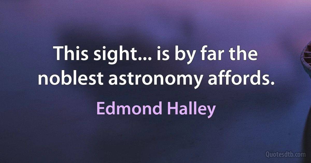 This sight... is by far the noblest astronomy affords. (Edmond Halley)