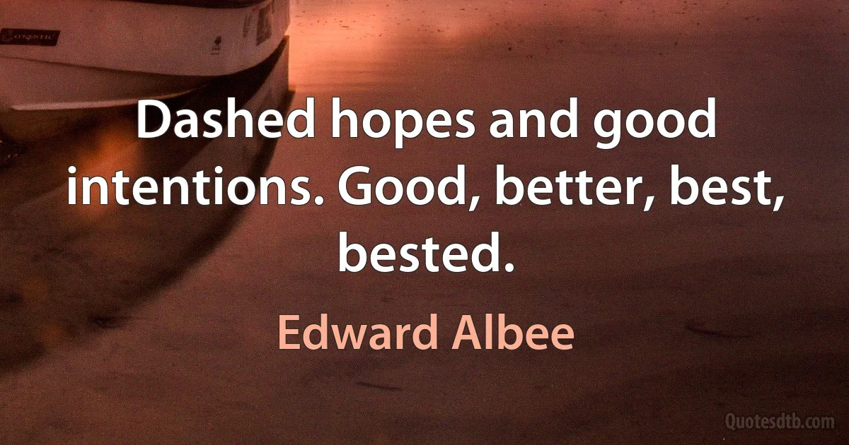 Dashed hopes and good intentions. Good, better, best, bested. (Edward Albee)