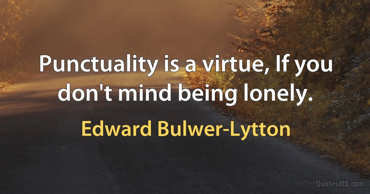 Punctuality is a virtue, If you don't mind being lonely. (Edward Bulwer-Lytton)