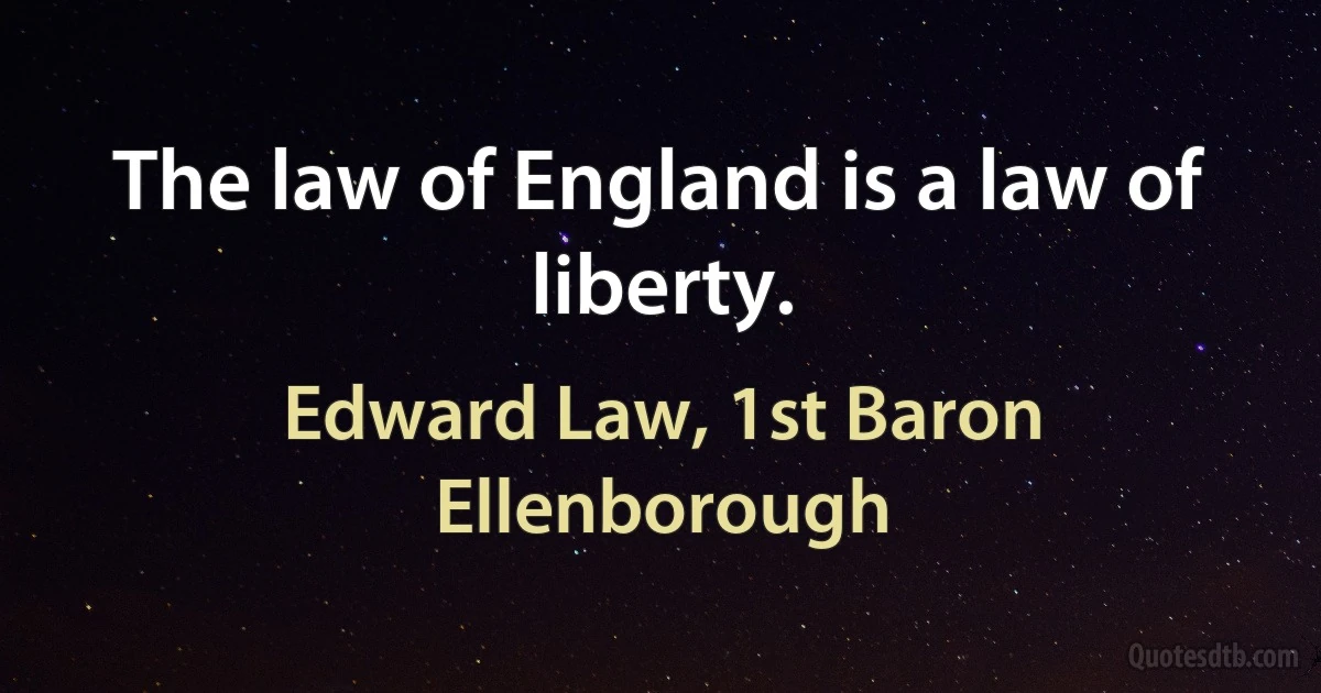 The law of England is a law of liberty. (Edward Law, 1st Baron Ellenborough)