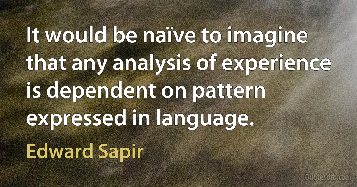 It would be naïve to imagine that any analysis of experience is dependent on pattern expressed in language. (Edward Sapir)