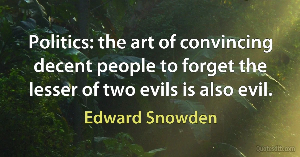 Politics: the art of convincing decent people to forget the lesser of two evils is also evil. (Edward Snowden)