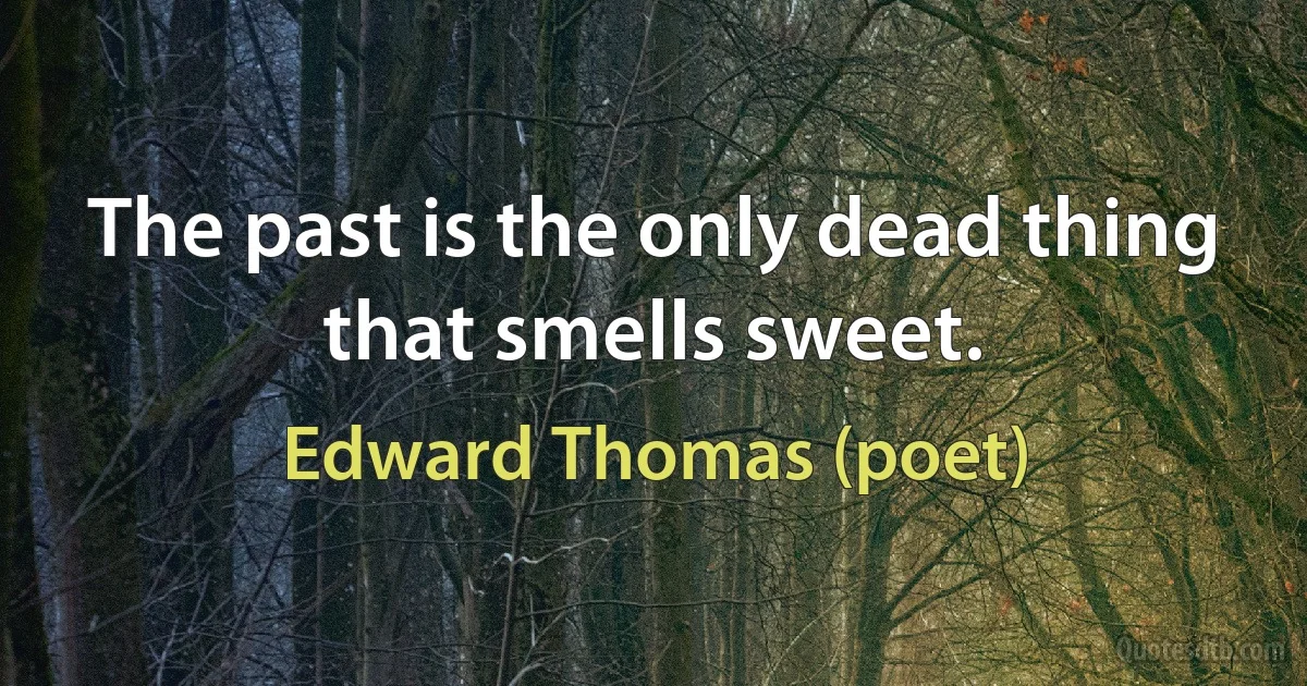 The past is the only dead thing that smells sweet. (Edward Thomas (poet))