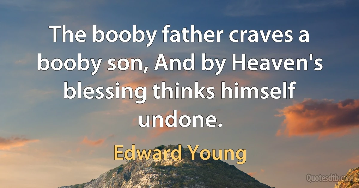 The booby father craves a booby son, And by Heaven's blessing thinks himself undone. (Edward Young)