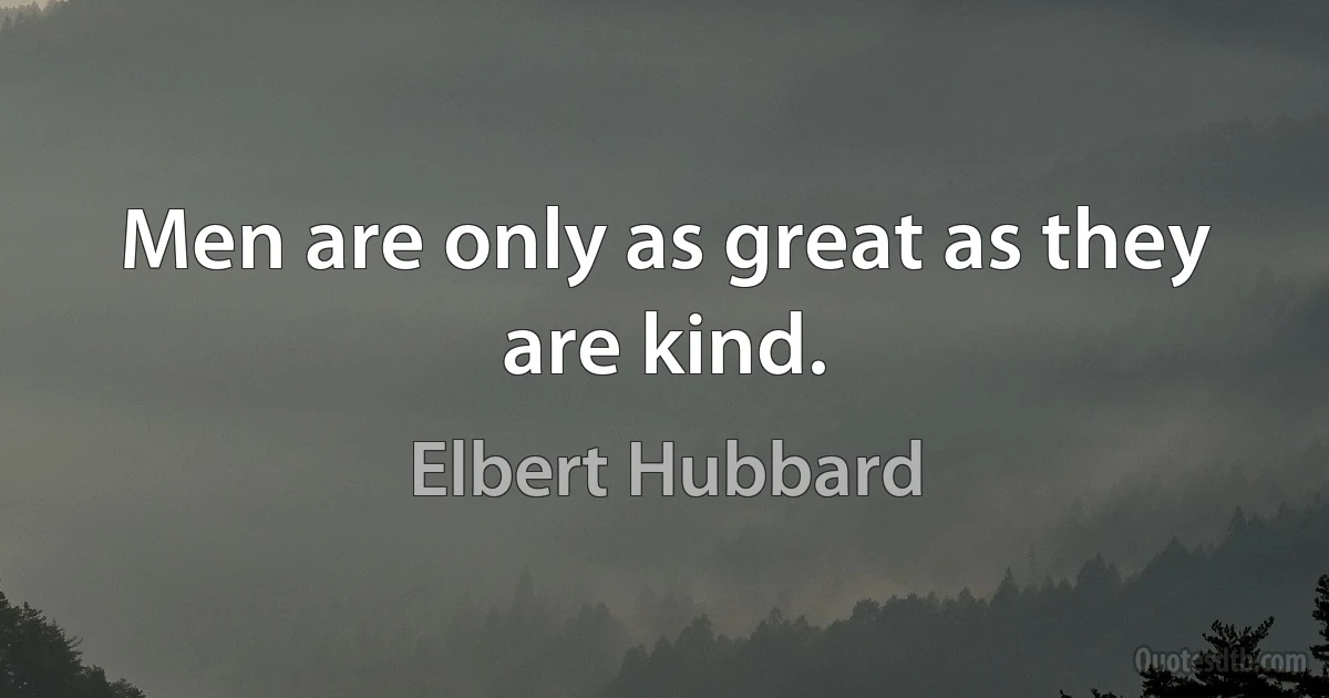 Men are only as great as they are kind. (Elbert Hubbard)