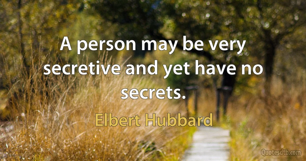 A person may be very secretive and yet have no secrets. (Elbert Hubbard)