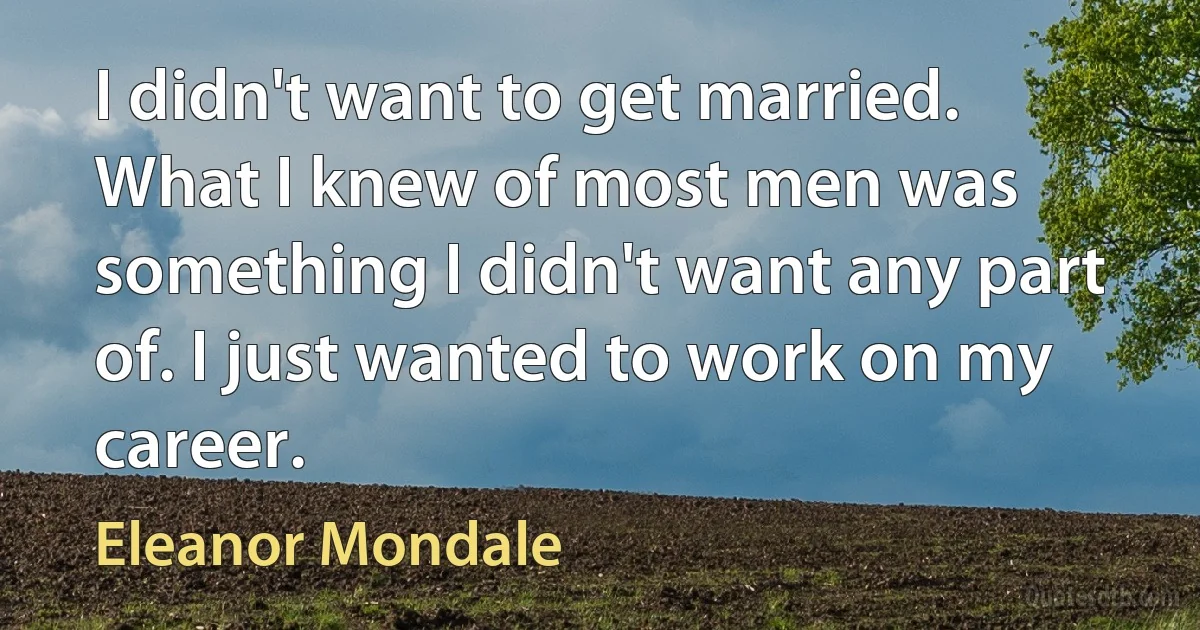 I didn't want to get married. What I knew of most men was something I didn't want any part of. I just wanted to work on my career. (Eleanor Mondale)