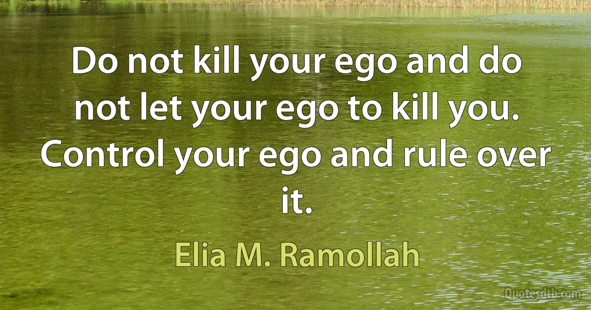 Do not kill your ego and do not let your ego to kill you. Control your ego and rule over it. (Elia M. Ramollah)