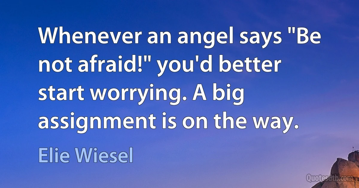 Whenever an angel says "Be not afraid!" you'd better start worrying. A big assignment is on the way. (Elie Wiesel)